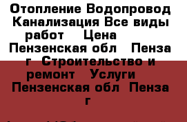 Отопление.Водопровод.Канализация.Все виды работ. › Цена ­ 500 - Пензенская обл., Пенза г. Строительство и ремонт » Услуги   . Пензенская обл.,Пенза г.